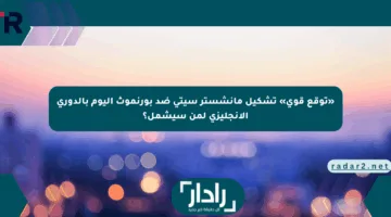 «توقع قوي» تشكيل مانشستر سيتي ضد بورنموث اليوم بالدوري الإنجليزي لمن سيشمل؟